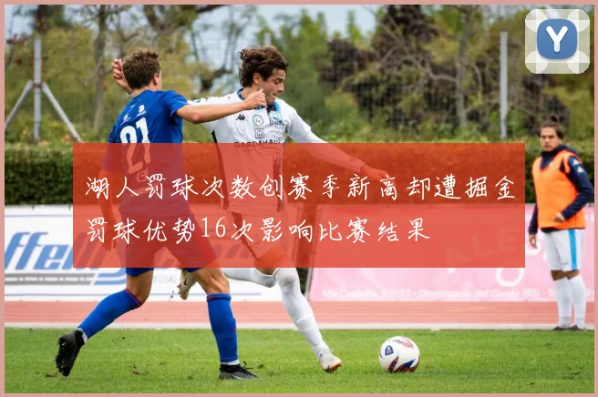 湖人罚球次数创赛季新高却遭掘金罚球优势16次影响比赛结果