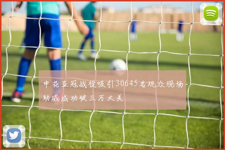 申花亚冠战役吸引30645名观众现场助威成功破三万大关