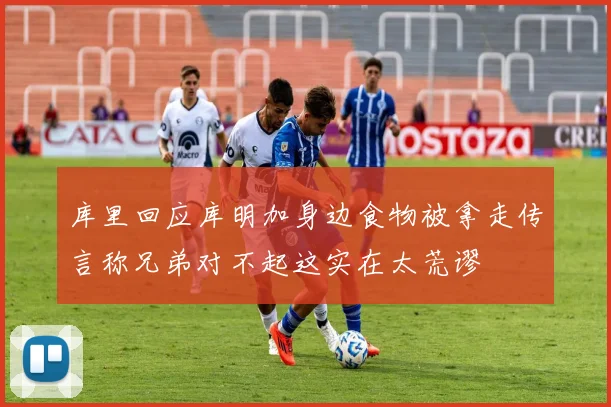 库里回应库明加身边食物被拿走传言称兄弟对不起这实在太荒谬