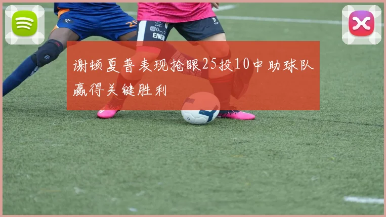 谢顿夏普表现抢眼25投10中助球队赢得关键胜利