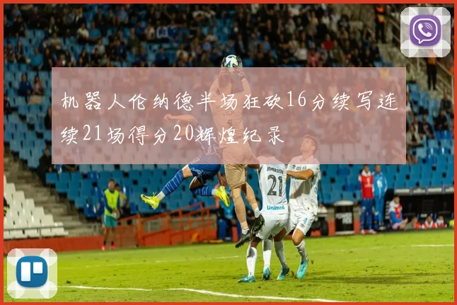 机器人伦纳德半场狂砍16分续写连续21场得分20辉煌纪录