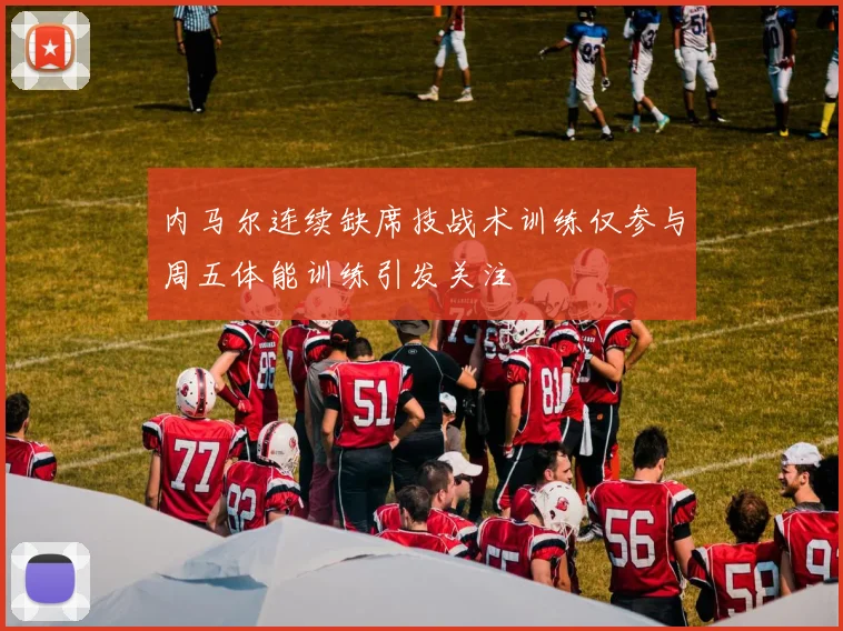 内马尔连续缺席技战术训练仅参与周五体能训练引发关注
