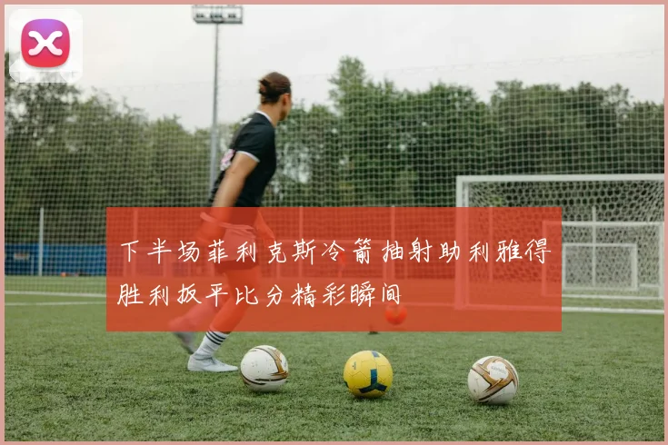 下半场菲利克斯冷箭抽射助利雅得胜利扳平比分精彩瞬间