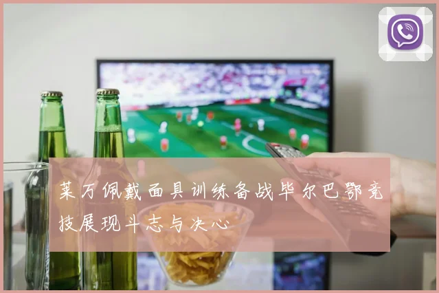 莱万佩戴面具训练备战毕尔巴鄂竞技展现斗志与决心