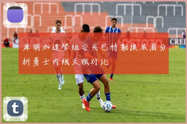 库明加追梦组合或巴特勒换浓眉分析勇士内线天赋对比