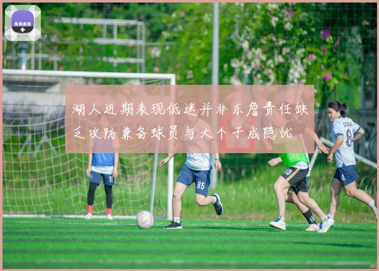 湖人近期表现低迷并非东詹责任缺乏攻防兼备球员与大个子成隐忧