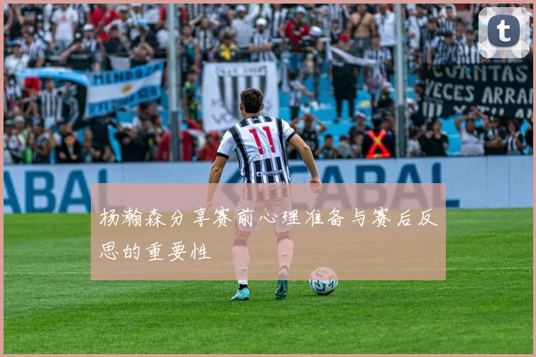 杨瀚森分享赛前心理准备与赛后反思的重要性