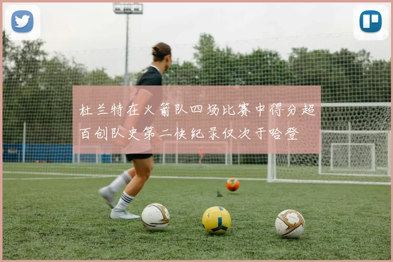 杜兰特在火箭队四场比赛中得分超百创队史第二快纪录仅次于哈登