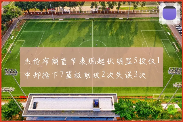杰伦布朗首节表现起伏明显5投仅1中却抢下7篮板助攻2次失误3次