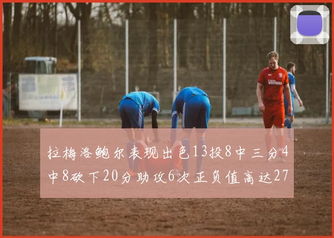 拉梅洛鲍尔表现出色13投8中三分4中8砍下20分助攻6次正负值高达27