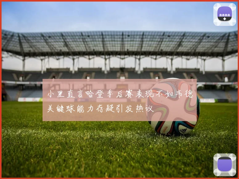 小里直言哈登季后赛表现不如韦德关键球能力存疑引发热议