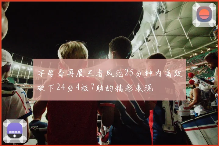 字母哥再展王者风范25分钟内高效砍下24分4板7助的精彩表现