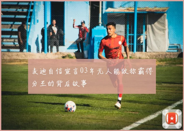 麦迪自信宣言03年无人能敌称霸得分王的背后故事