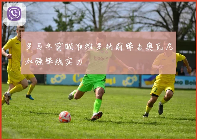 罗马冬窗瞄准维罗纳前锋吉奥瓦尼加强锋线实力