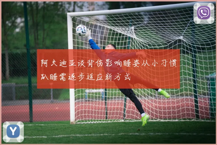 阿夫迪亚谈背伤影响睡姿从小习惯趴睡需逐步适应新方式