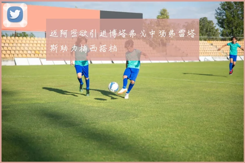 迈阿密欲引进博塔弗戈中场弗雷塔斯助力梅西搭档
