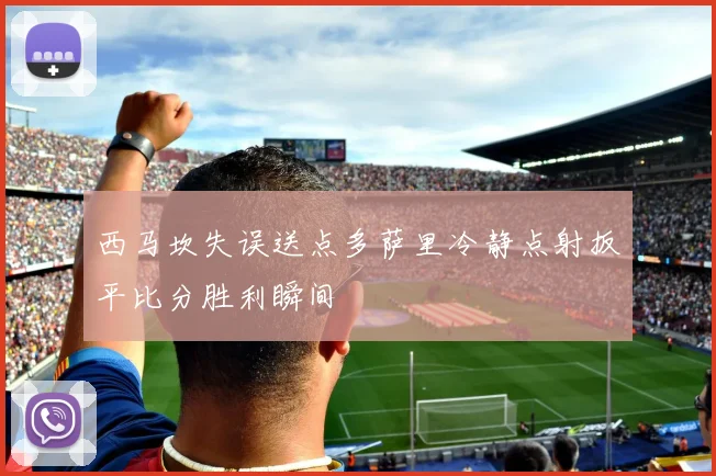 西马坎失误送点多萨里冷静点射扳平比分胜利瞬间