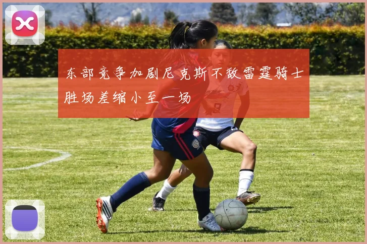 东部竞争加剧尼克斯不敌雷霆骑士胜场差缩小至一场
