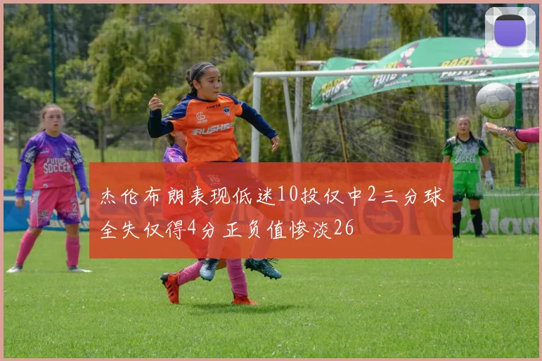杰伦布朗表现低迷10投仅中2三分球全失仅得4分正负值惨淡26