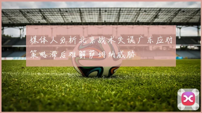 媒体人分析北京战术失误广东应对策略滞后难解萨姆纳威胁