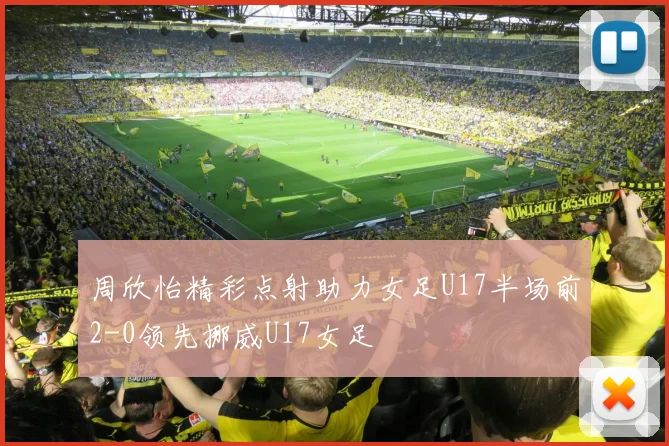 周欣怡精彩点射助力女足U17半场前2-0领先挪威U17女足