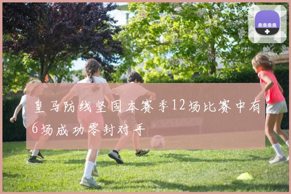 皇马防线坚固本赛季12场比赛中有6场成功零封对手