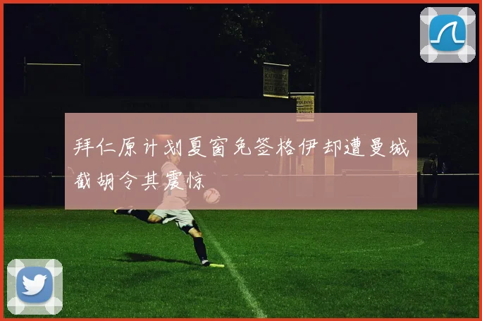 拜仁原计划夏窗免签格伊却遭曼城截胡令其震惊