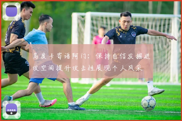 乌度卡寄语阿门：保持自信发掘进攻空间提升攻击性展现个人风采