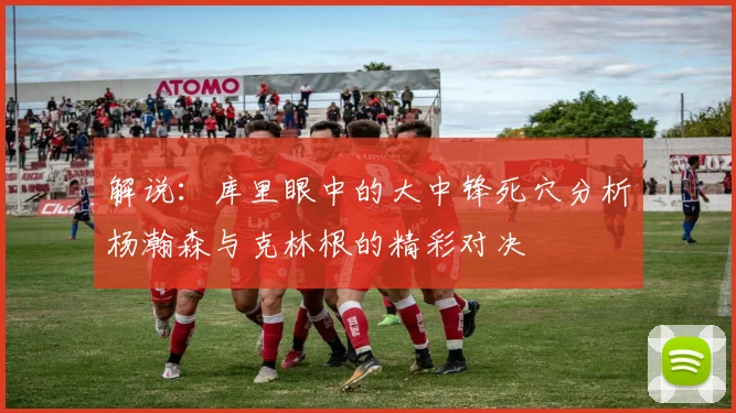 解说：库里眼中的大中锋死穴分析杨瀚森与克林根的精彩对决
