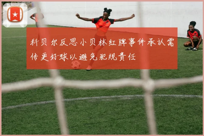 科贝尔反思小贝林红牌事件承认需传更好球以避免犯规责任