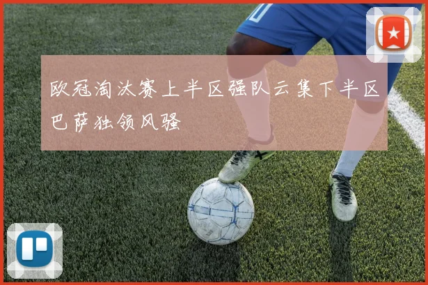 欧冠淘汰赛上半区强队云集下半区巴萨独领风骚