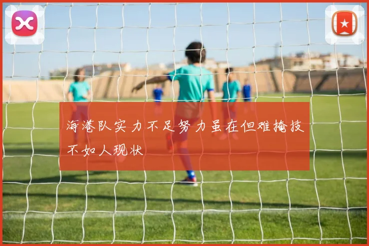 海港队实力不足努力虽在但难掩技不如人现状