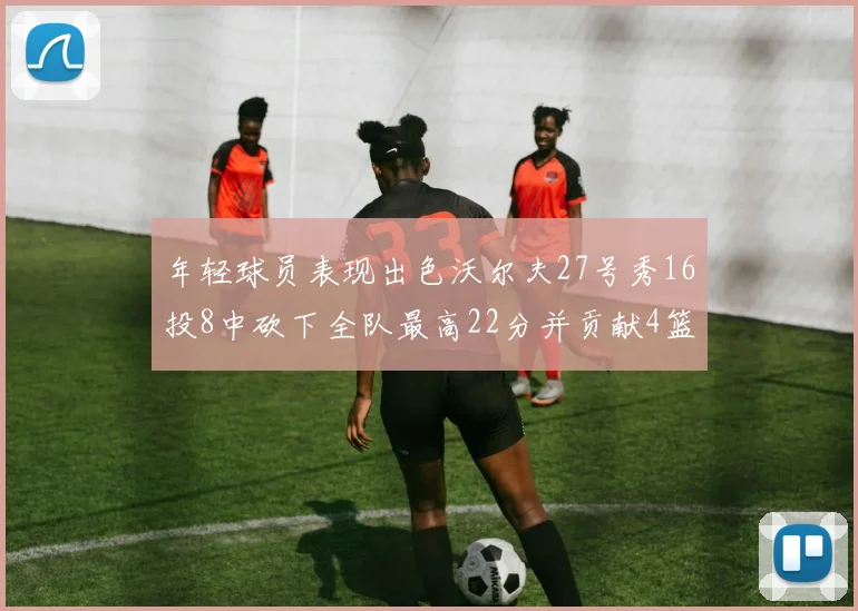 年轻球员表现出色沃尔夫27号秀16投8中砍下全队最高22分并贡献4篮板4助攻1盖帽