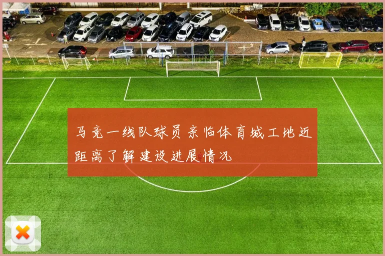马竞一线队球员亲临体育城工地近距离了解建设进展情况