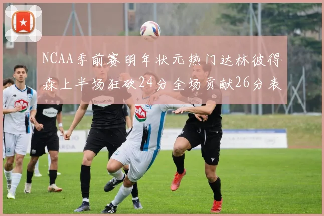 NCAA季前赛明年状元热门达林彼得森上半场狂砍24分全场贡献26分表现抢眼