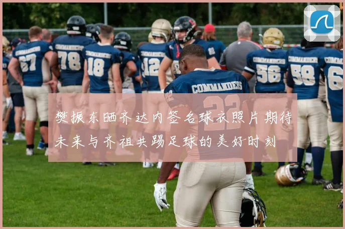 樊振东晒齐达内签名球衣照片期待未来与齐祖共踢足球的美好时刻