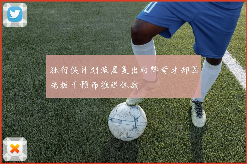 独行侠计划浓眉复出对阵奇才却因老板干预而推迟休战