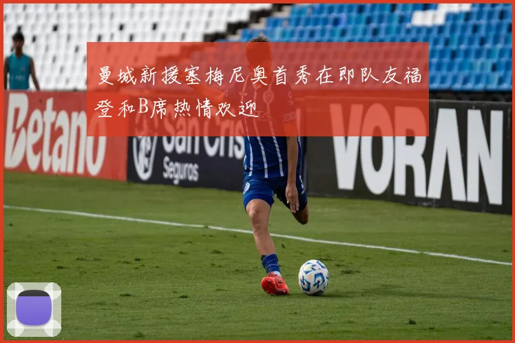 曼城新援塞梅尼奥首秀在即队友福登和B席热情欢迎