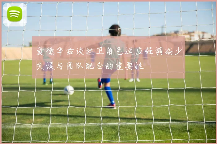 爱德华兹谈控卫角色适应强调减少失误与团队配合的重要性