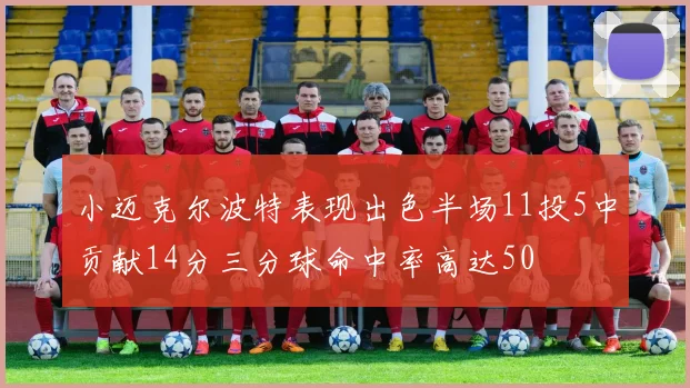 小迈克尔波特表现出色半场11投5中贡献14分三分球命中率高达50