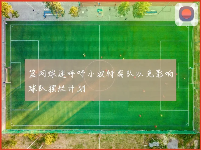 篮网球迷呼吁小波特离队以免影响球队摆烂计划