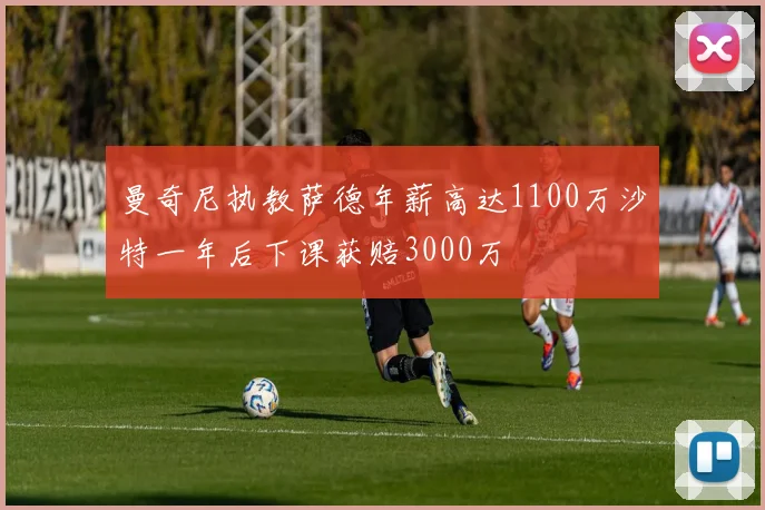 曼奇尼执教萨德年薪高达1100万沙特一年后下课获赔3000万