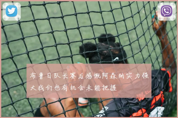 布鲁日队长赛后感慨阿森纳实力强大我们也有机会未能把握