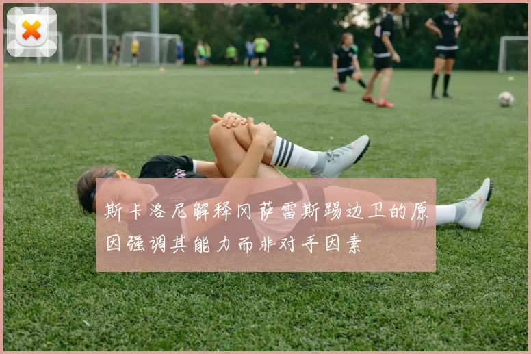 斯卡洛尼解释冈萨雷斯踢边卫的原因强调其能力而非对手因素