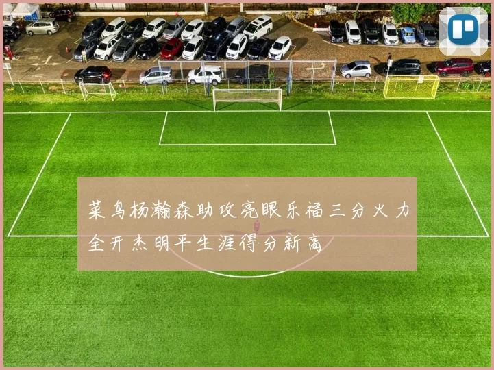 菜鸟杨瀚森助攻亮眼乐福三分火力全开杰明平生涯得分新高
