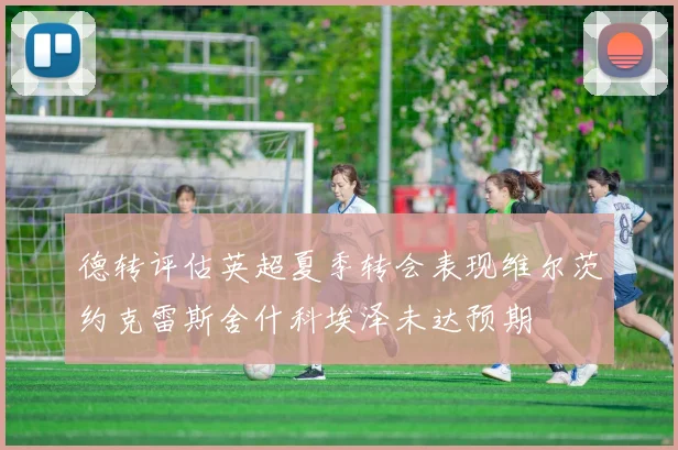 德转评估英超夏季转会表现维尔茨约克雷斯舍什科埃泽未达预期