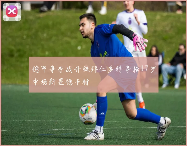 德甲争夺战升级拜仁多特争抢17岁中场新星德卡特