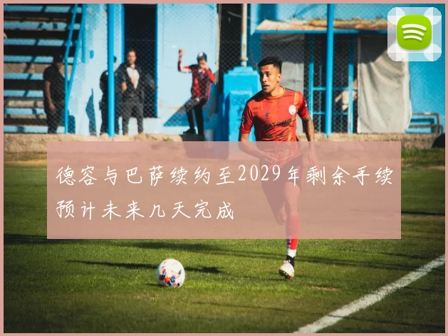 德容与巴萨续约至2029年剩余手续预计未来几天完成