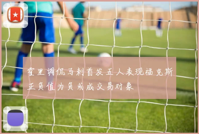 霍里调侃马刺首发五人表现福克斯正负值为负或成交易对象