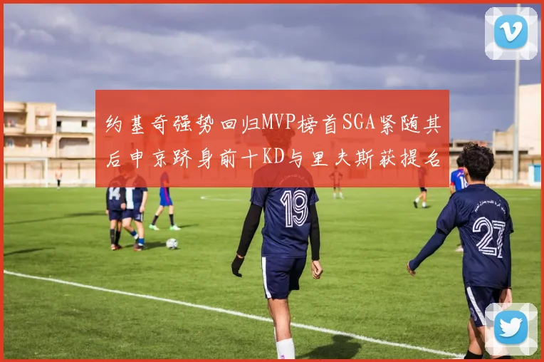 约基奇强势回归MVP榜首SGA紧随其后申京跻身前十KD与里夫斯获提名
